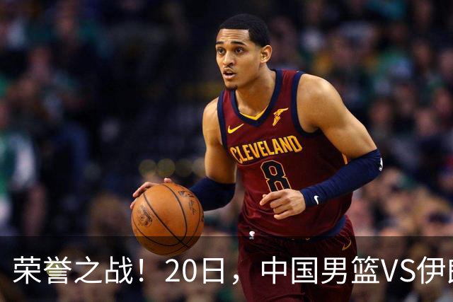 荣誉之战！20日，中国男篮VS伊朗 输不起 郭士强表态 日本VS韩国争冠